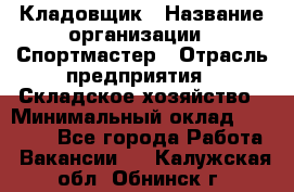 Кладовщик › Название организации ­ Спортмастер › Отрасль предприятия ­ Складское хозяйство › Минимальный оклад ­ 26 000 - Все города Работа » Вакансии   . Калужская обл.,Обнинск г.